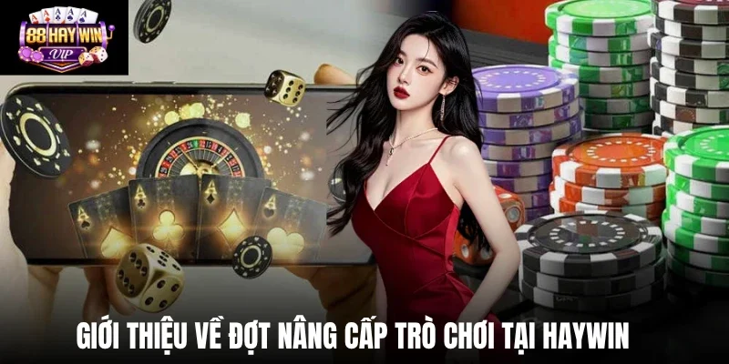 Giới thiệu về đợt nâng cấp trò chơi tại Haywin Giới thiệu về đợt nâng cấp trò chơi tại Haywin