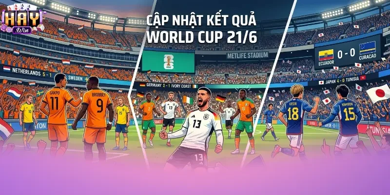 Cập nhật kết quả world cup 21/6 với nhiều diễn biến kịch tính
